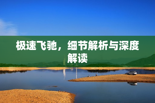 极速飞驰,细节解析与深度解读 极速飞驰,细节解析与深度解读