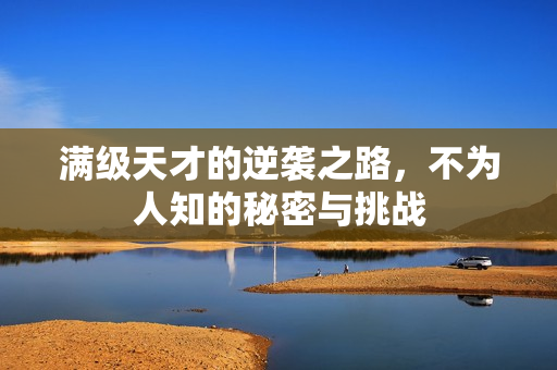 满级天才的逆袭之路,不为人知的秘密与挑战 满级天才的逆袭之路,不为人知的秘密与挑战