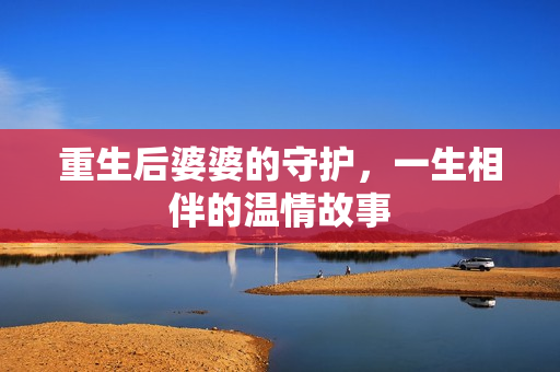 重生后婆婆的守护，一生相伴的温情故事