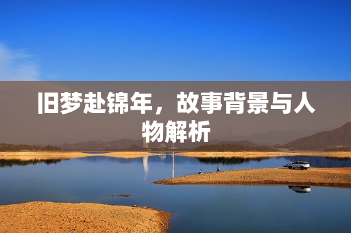 旧梦赴锦年，故事背景与人物解析