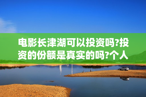 电影长津湖可以投资吗?投资的份额是真实的吗?个人怎么投资?(长津湖有电影吗)