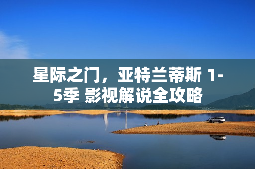 星际之门，亚特兰蒂斯 1-5季 影视解说全攻略