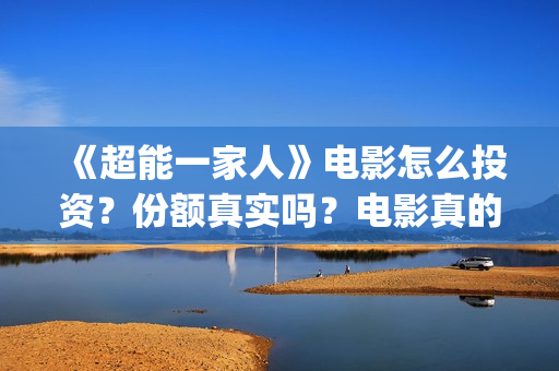 《超能一家人》电影怎么投资？份额真实吗？电影真的能投资吗？(超能一家人国外原版叫什么)
