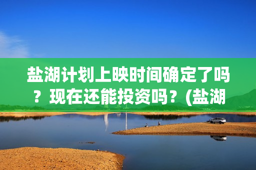 盐湖计划上映时间确定了吗？现在还能投资吗？(盐湖计划电影演员)