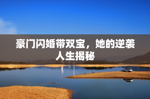 豪门闪婚带双宝，她的逆袭人生揭秘
