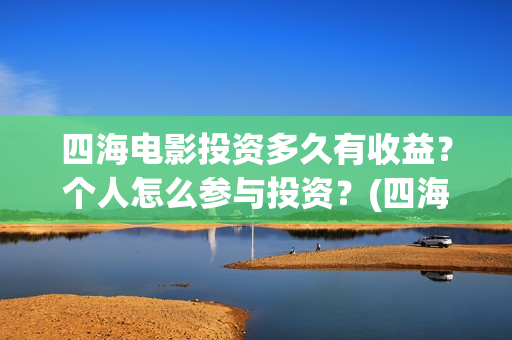 四海电影投资多久有收益？个人怎么参与投资？(四海电影怎么样)
