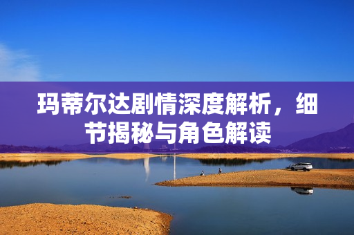 玛蒂尔达剧情深度解析，细节揭秘与角色解读