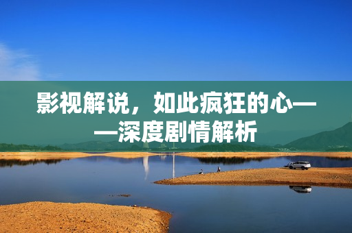 影视解说，如此疯狂的心——深度剧情解析