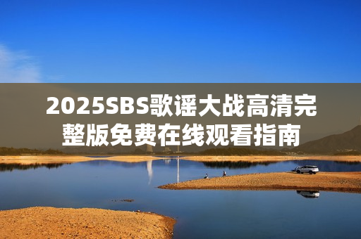 2025SBS歌谣大战高清完整版免费在线观看指南