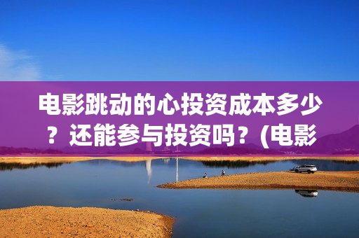 电影跳动的心投资成本多少？还能参与投资吗？(电影跳动的心出品方)