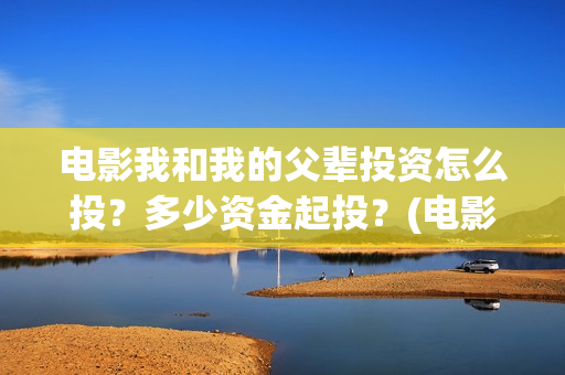 电影我和我的父辈投资怎么投？多少资金起投？(电影我和我的父辈免费高清播放完整版观后感)
