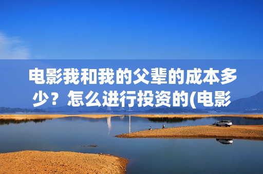 电影我和我的父辈的成本多少？怎么进行投资的(电影我和我的父辈免费观看完整版)