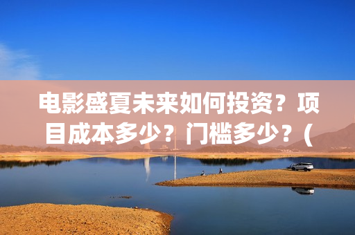 电影盛夏未来如何投资？项目成本多少？门槛多少？(电影《盛夏未来》)