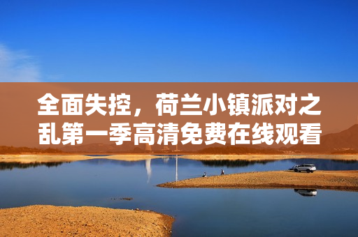 全面失控，荷兰小镇派对之乱第一季高清免费在线观看