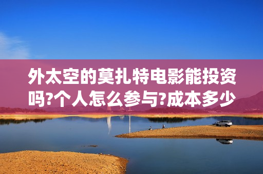 外太空的莫扎特电影能投资吗?个人怎么参与?成本多少(外太空的莫扎特免费观看高清) 外太空的莫扎特电影能投资吗?个人怎么参与?成本多少(外太空的莫扎特免费观看高清)
