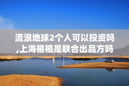 流浪地球2个人可以投资吗,上海禧禧是联合出品方吗(流浪地球个人终端版本23.45)