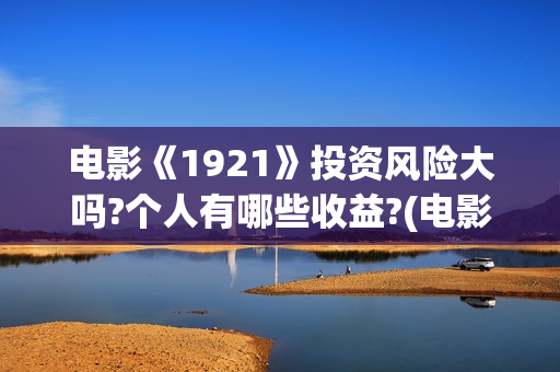 电影《1921》投资风险大吗?个人有哪些收益?(电影《1921》的实际观影体验如何,有哪些很燃的瞬间?) 电影《1921》投资风险大吗?个人有哪些收益?(电影《1921》的实际观影体验如何,有哪些很燃的瞬间?)