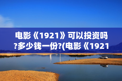 电影《1921》可以投资吗?多少钱一份?(电影《1921》里有哪些细节)