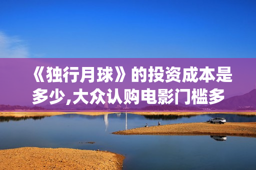 《独行月球》的投资成本是多少,大众认购电影门槛多少？(独行月球的袋鼠扮演者)