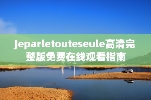 Jeparletouteseule高清完整版免费在线观看指南