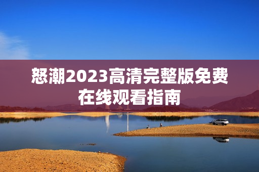 怒潮2023高清完整版免费在线观看指南