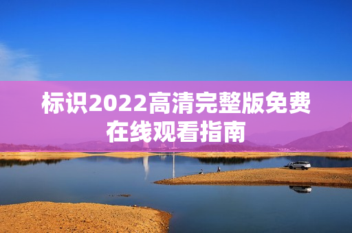 标识2022高清完整版免费在线观看指南