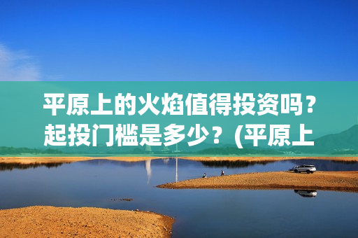 平原上的火焰值得投资吗？起投门槛是多少？(平原上的火焰海报)
