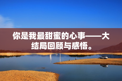 你是我最甜蜜的心事——大结局回顾与感悟。