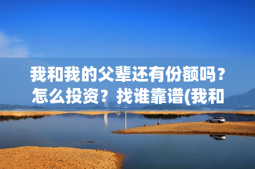 我和我的父辈还有份额吗？怎么投资？找谁靠谱(我和我的父辈是什么剧)