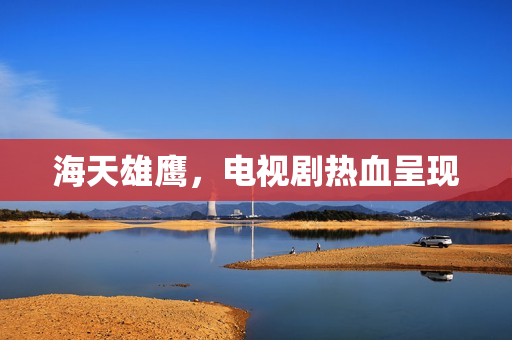 海天雄鹰，电视剧热血呈现