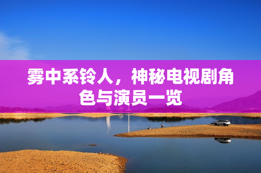 雾中系铃人，神秘电视剧角色与演员一览