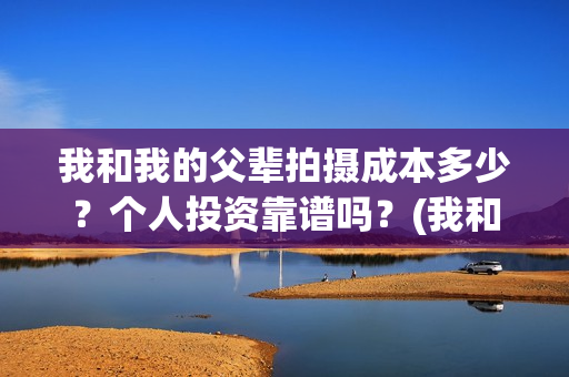 我和我的父辈拍摄成本多少？个人投资靠谱吗？(我和我的父辈 制片)