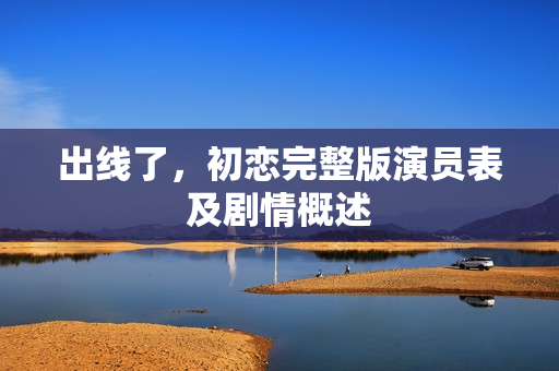 出线了，初恋完整版演员表及剧情概述