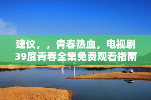 建议，，青春热血，电视剧39度青春全集免费观看指南