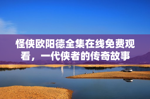 怪侠欧阳德全集在线免费观看，一代侠者的传奇故事