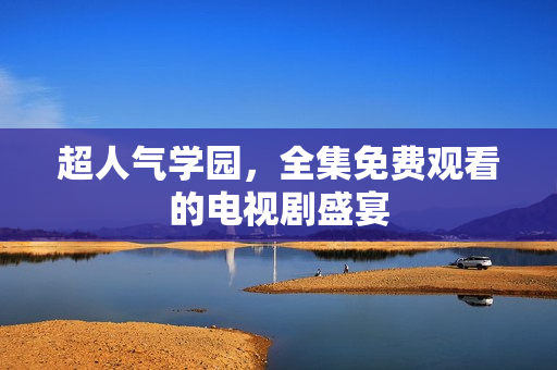 超人气学园，全集免费观看的电视剧盛宴