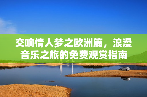 交响情人梦之欧洲篇，浪漫音乐之旅的免费观赏指南
