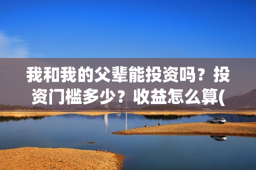 我和我的父辈能投资吗？投资门槛多少？收益怎么算(我和我的父辈符合历史吗)