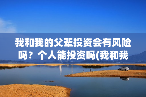 我和我的父辈投资会有风险吗？个人能投资吗(我和我的父辈最后宣布)