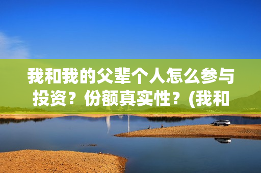 我和我的父辈个人怎么参与投资？份额真实性？(我和我的父辈是啥片)
