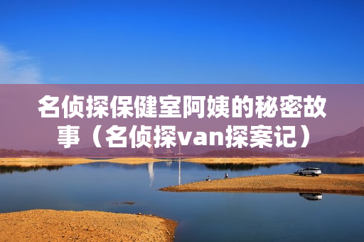 名侦探保健室阿姨的秘密故事（名侦探van探案记）