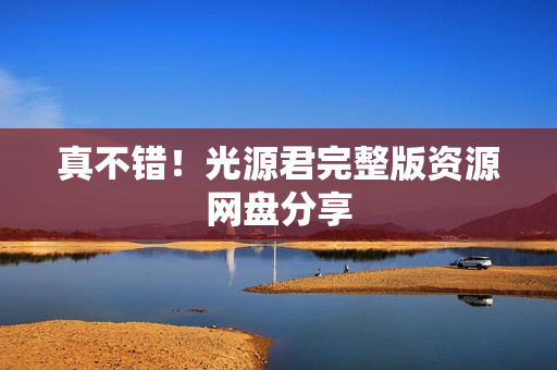 真不错！光源君完整版资源网盘分享