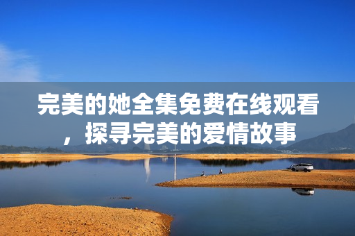 完美的她全集免费在线观看，探寻完美的爱情故事