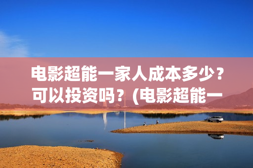 电影超能一家人成本多少？可以投资吗？(电影超能一家人沈腾免费观看抢先版)