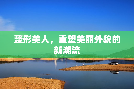 整形美人，重塑美丽外貌的新潮流