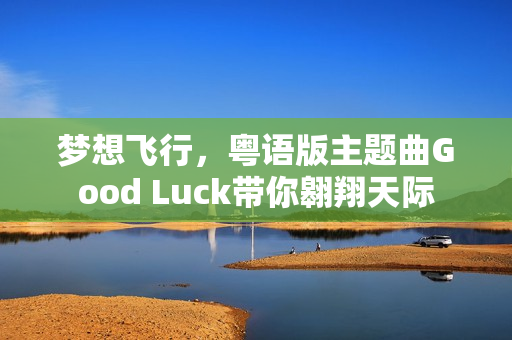 梦想飞行，粤语版主题曲Good Luck带你翱翔天际