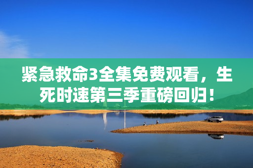 紧急救命3全集免费观看，生死时速第三季重磅回归！