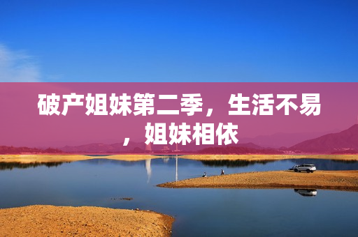 破产姐妹第二季，生活不易，姐妹相依