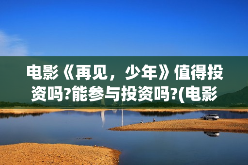 电影《再见，少年》值得投资吗?能参与投资吗?(电影再见少年剧情简介)