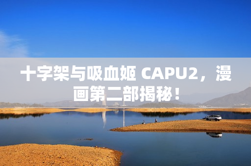 十字架与吸血姬 CAPU2，漫画第二部揭秘！